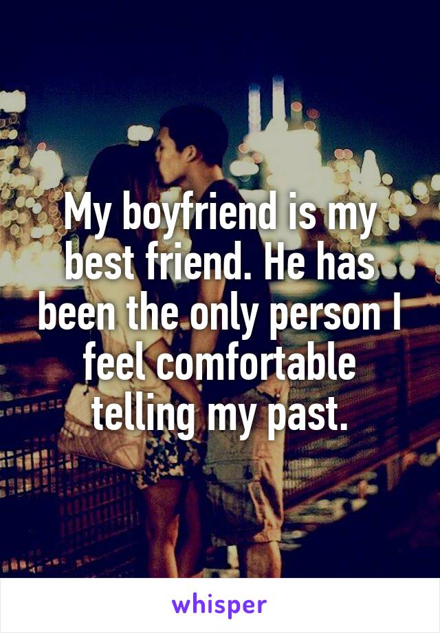 My boyfriend is my best friend. He has been the only person I feel comfortable telling my past.