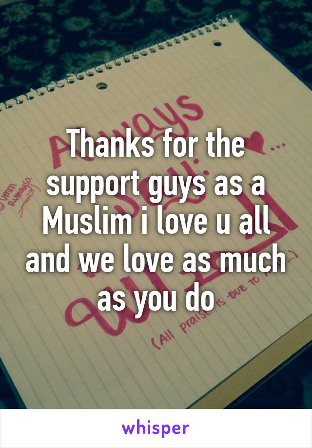 Thanks for the support guys as a Muslim i love u all and we love as much as you do