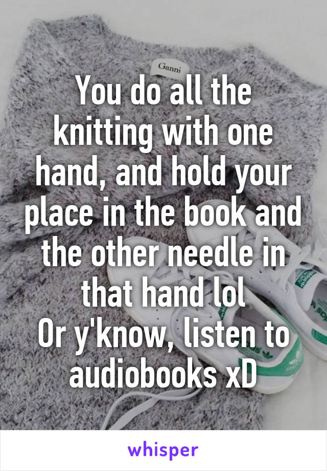 You do all the knitting with one hand, and hold your place in the book and the other needle in that hand lol
Or y'know, listen to audiobooks xD