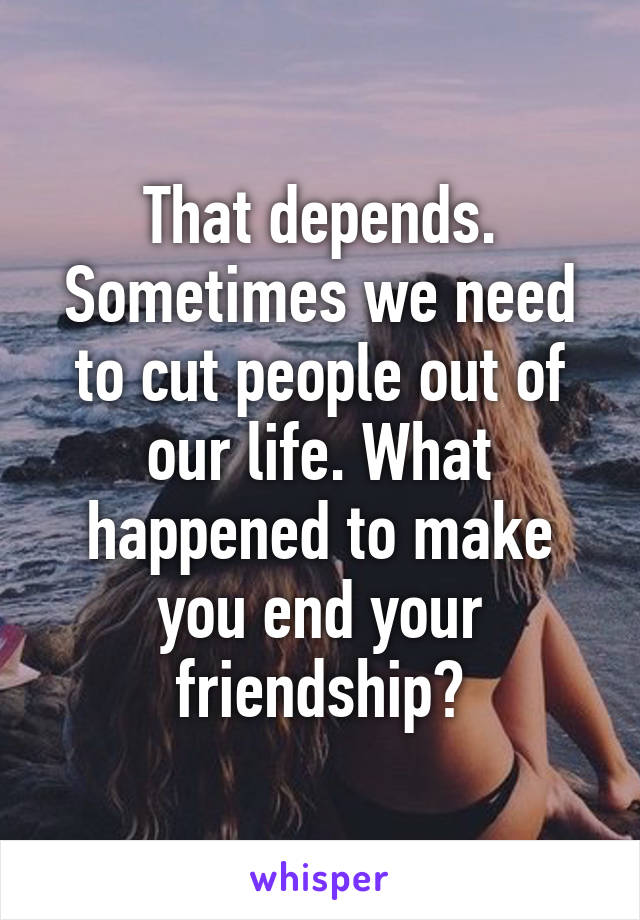 That depends. Sometimes we need to cut people out of our life. What happened to make you end your friendship?