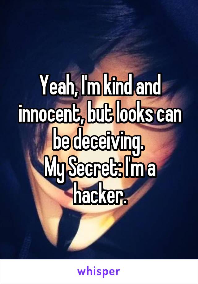 Yeah, I'm kind and innocent, but looks can be deceiving. 
My Secret: I'm a hacker.