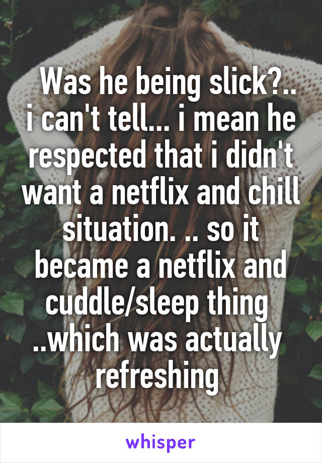   Was he being slick?.. i can't tell... i mean he respected that i didn't want a netflix and chill situation. .. so it became a netflix and cuddle/sleep thing  ..which was actually  refreshing 