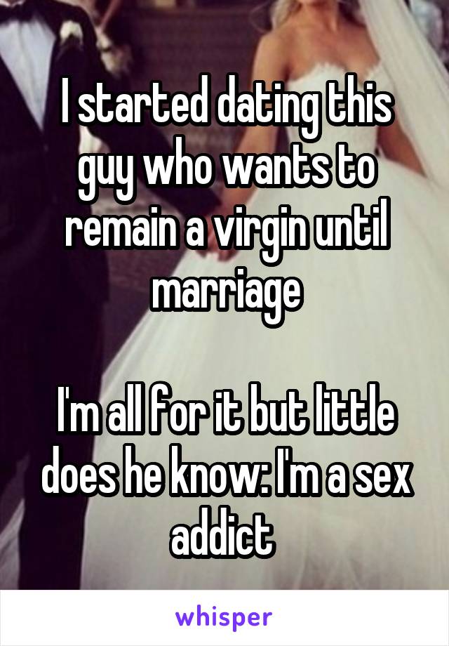 I started dating this guy who wants to remain a virgin until marriage

I'm all for it but little does he know: I'm a sex addict 