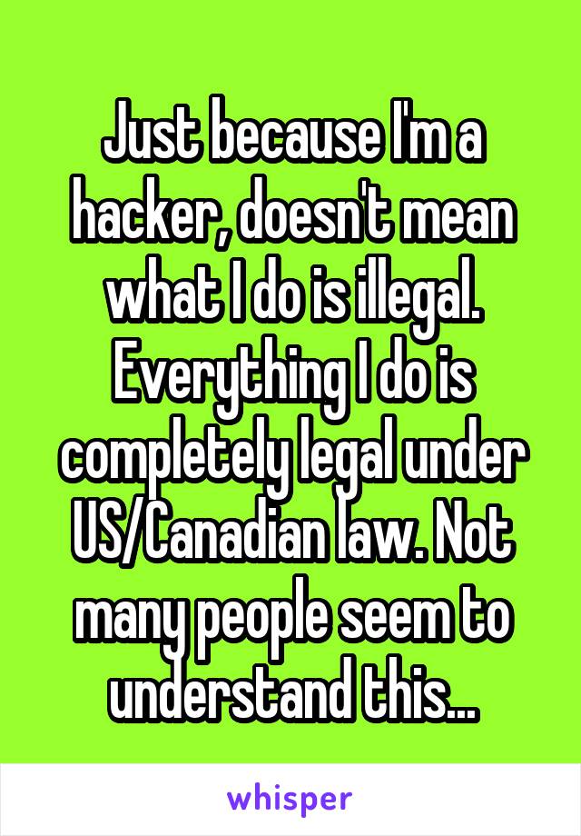 Just because I'm a hacker, doesn't mean what I do is illegal. Everything I do is completely legal under US/Canadian law. Not many people seem to understand this...