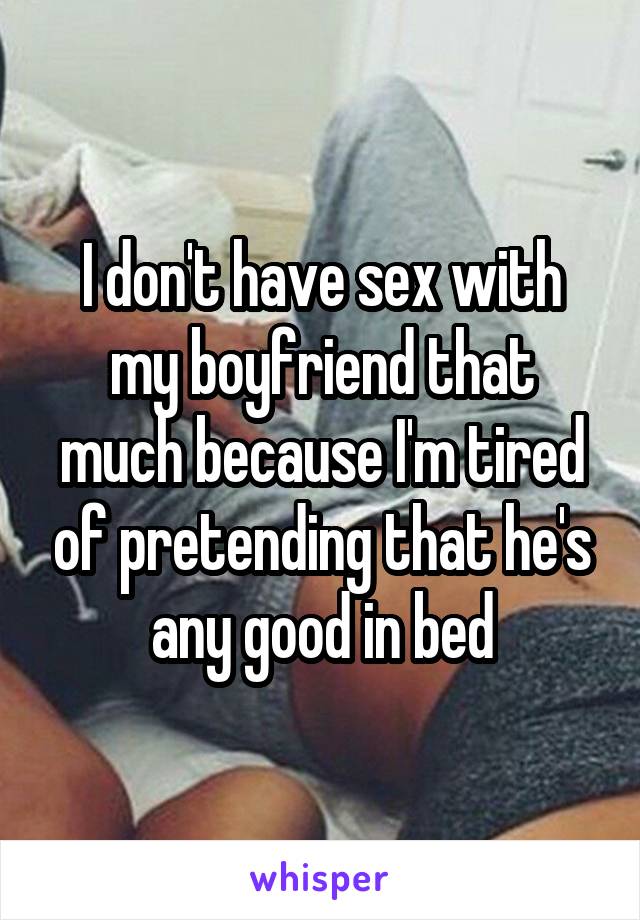 I don't have sex with my boyfriend that much because I'm tired of pretending that he's any good in bed