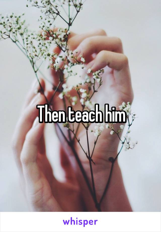Then teach him