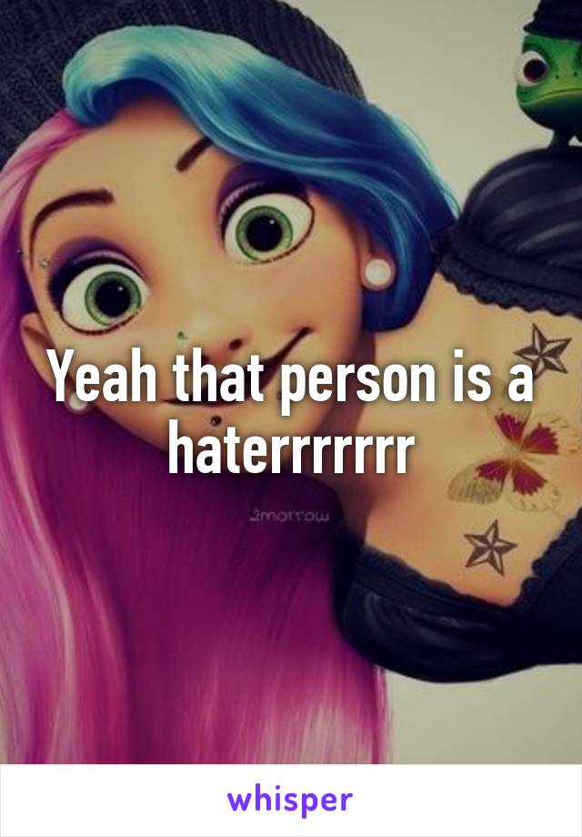 Yeah that person is a haterrrrrrr