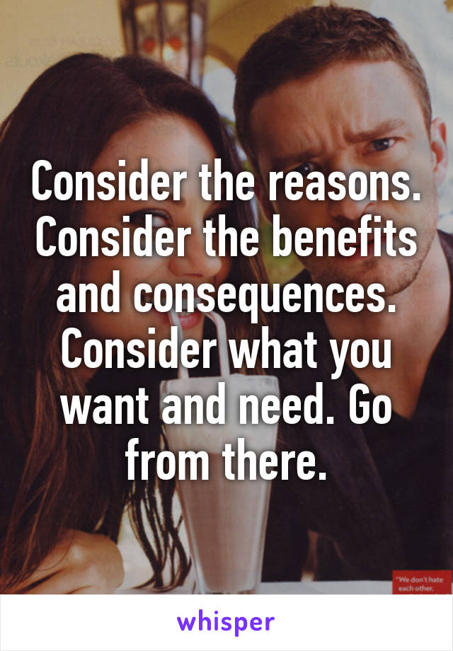 Consider the reasons. Consider the benefits and consequences. Consider what you want and need. Go from there.