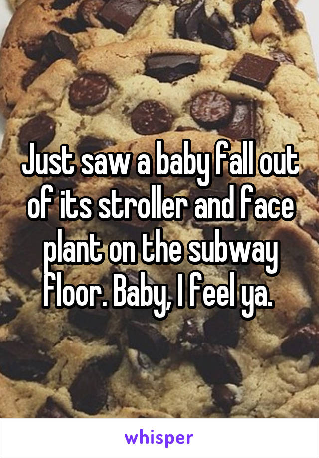 Just saw a baby fall out of its stroller and face plant on the subway floor. Baby, I feel ya. 