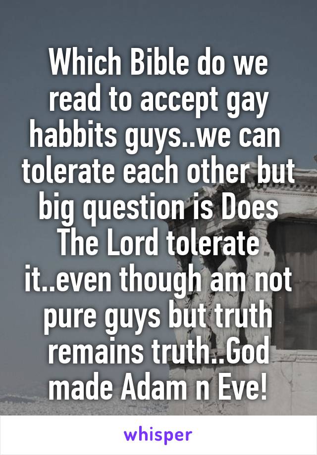 Which Bible do we read to accept gay habbits guys..we can  tolerate each other but big question is Does The Lord tolerate it..even though am not pure guys but truth remains truth..God made Adam n Eve!