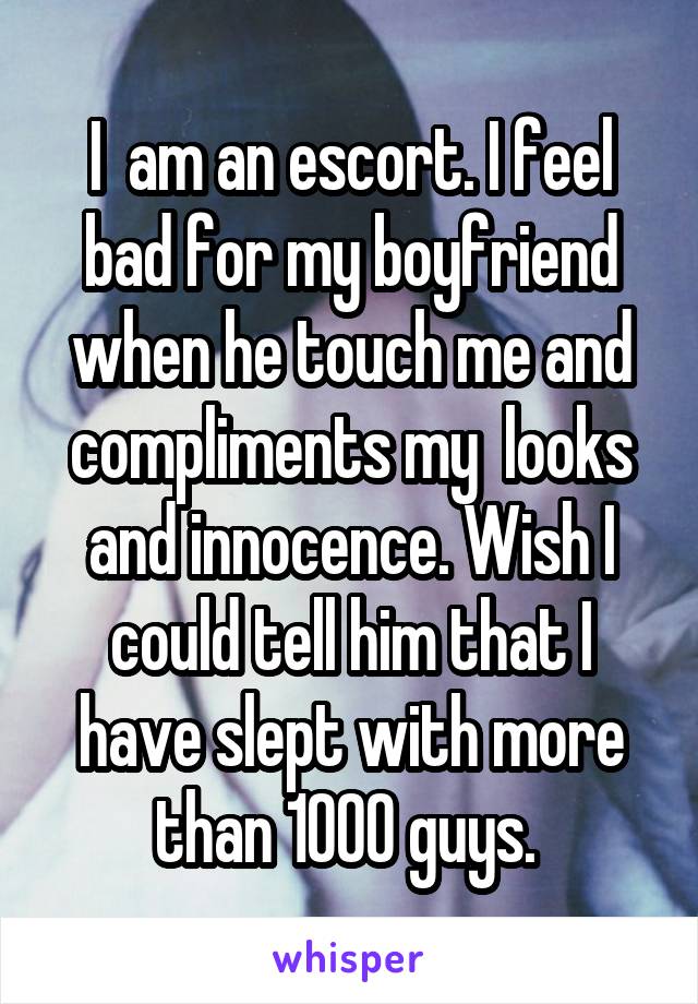 I  am an escort. I feel bad for my boyfriend when he touch me and compliments my  looks and innocence. Wish I could tell him that I have slept with more than 1000 guys. 