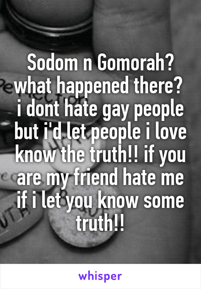 Sodom n Gomorah? what happened there?  i dont hate gay people but i'd let people i love know the truth!! if you are my friend hate me if i let you know some truth!!