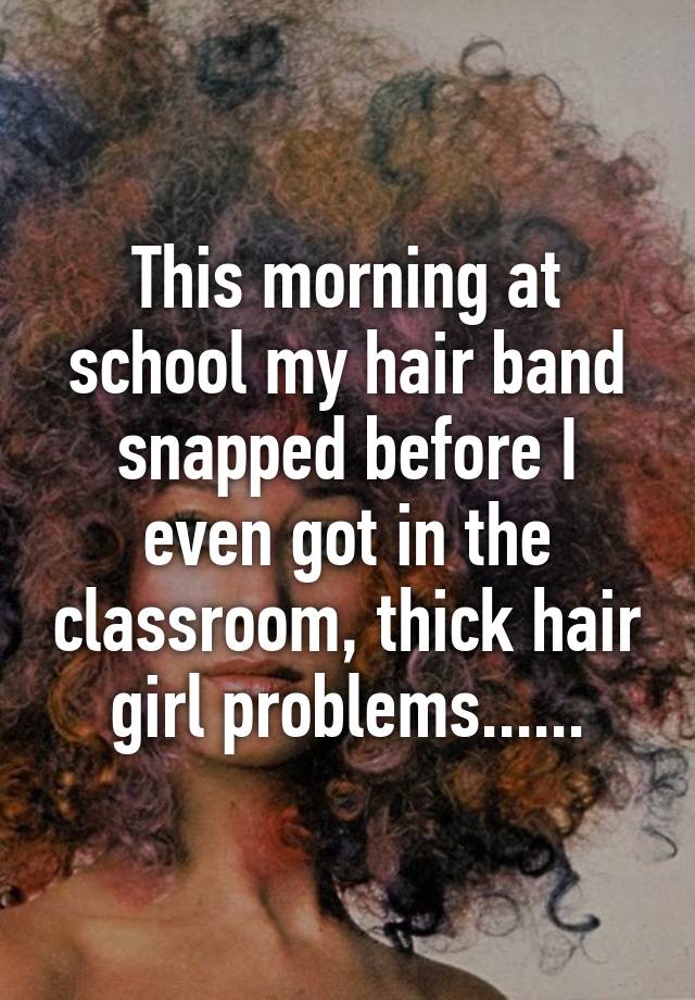 This morning at school my hair band snapped before I even got in the classroom, thick hair girl problems......