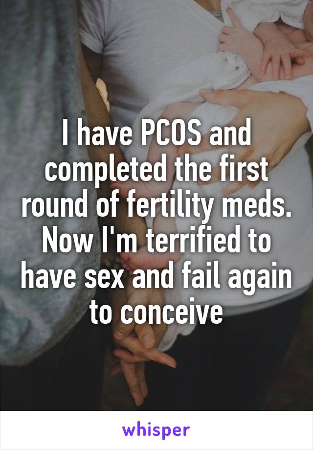 I have PCOS and completed the first round of fertility meds. Now I'm terrified to have sex and fail again to conceive