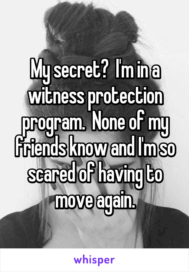 My secret?  I'm in a witness protection program.  None of my friends know and I'm so scared of having to move again.