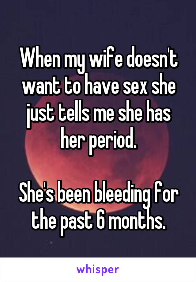 When my wife doesn't want to have sex she just tells me she has her period.

She's been bleeding for the past 6 months.