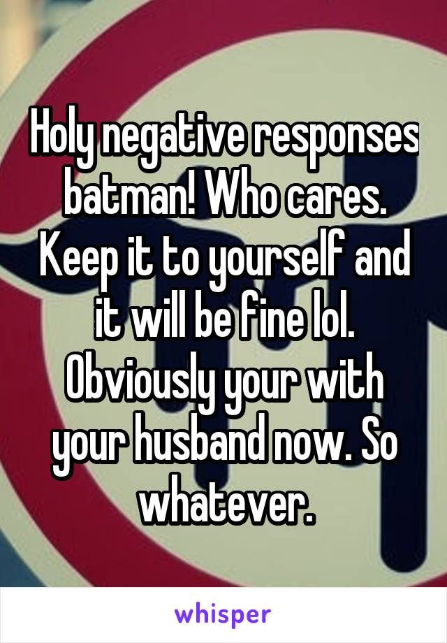 Holy negative responses batman! Who cares. Keep it to yourself and it will be fine lol. Obviously your with your husband now. So whatever.