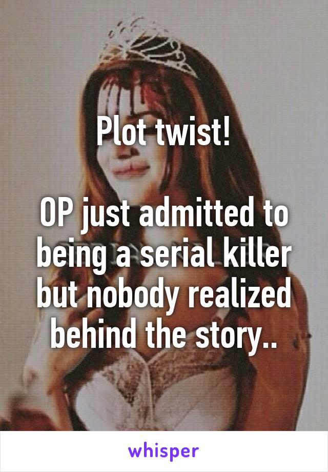 Plot twist!

OP just admitted to being a serial killer but nobody realized behind the story..