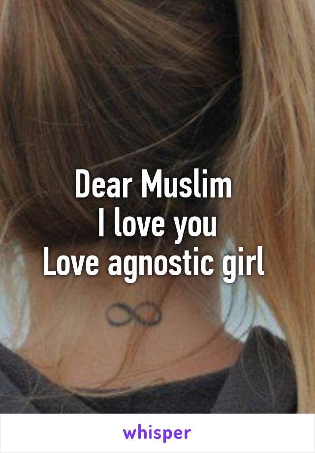 Dear Muslim 
I love you
Love agnostic girl 