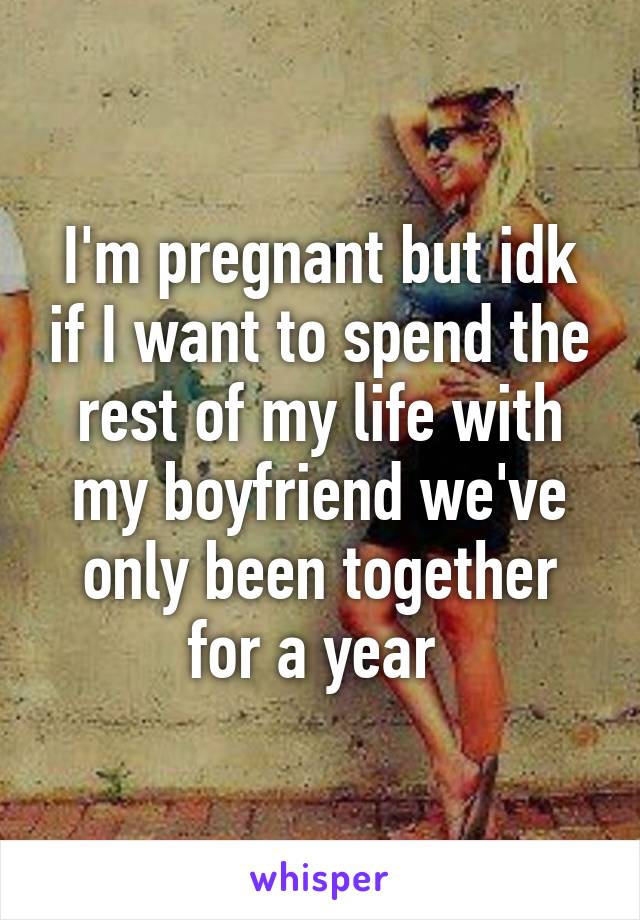 I'm pregnant but idk if I want to spend the rest of my life with my boyfriend we've only been together for a year 