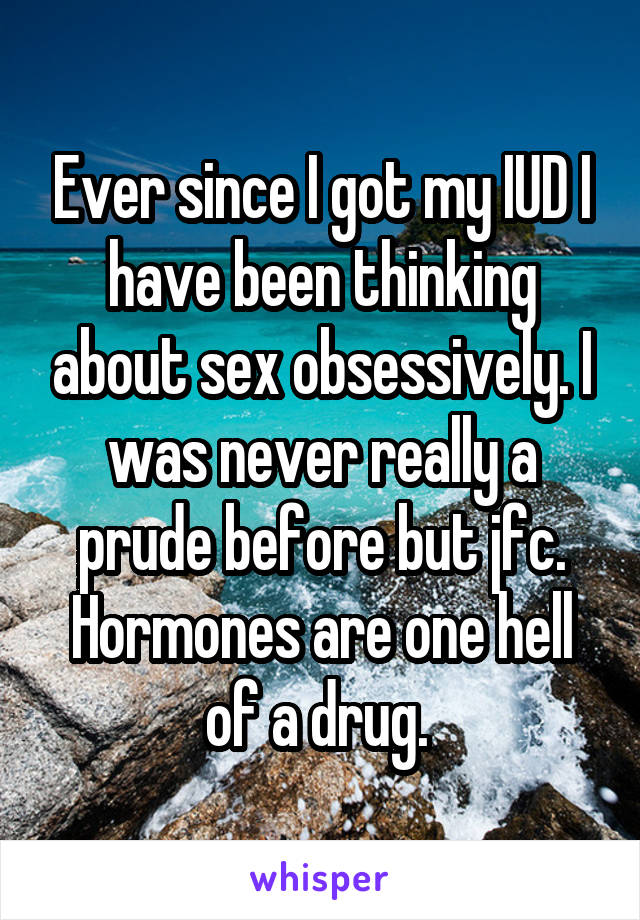 Ever since I got my IUD I have been thinking about sex obsessively. I was never really a prude before but jfc. Hormones are one hell of a drug. 