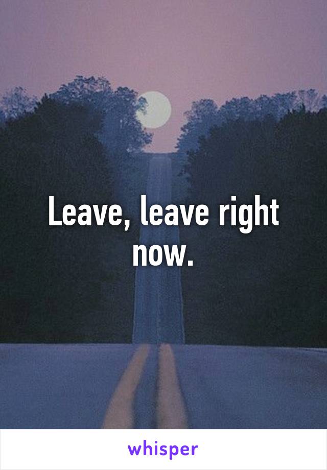 Leave, leave right now.