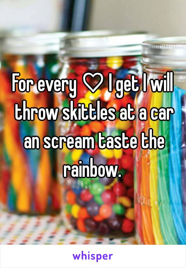 For every ♡ I get I will throw skittles at a car an scream taste the rainbow. 