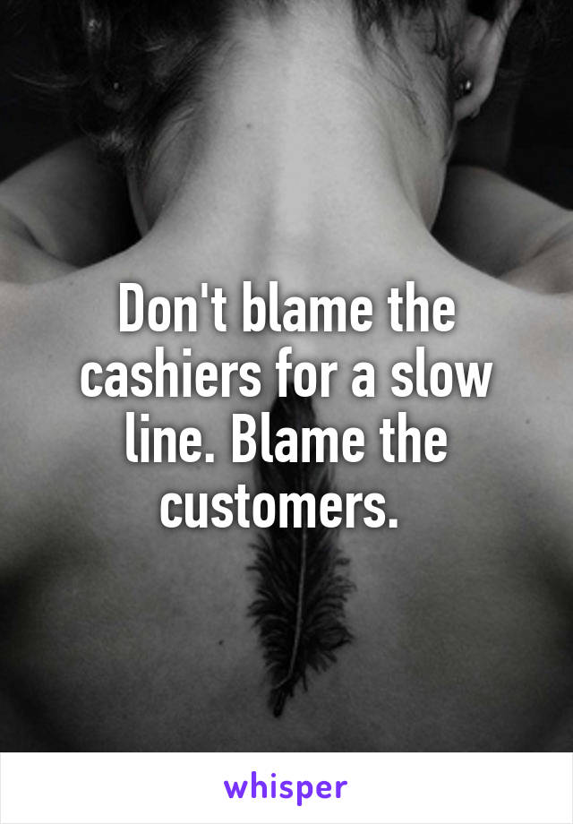 Don't blame the cashiers for a slow line. Blame the customers. 