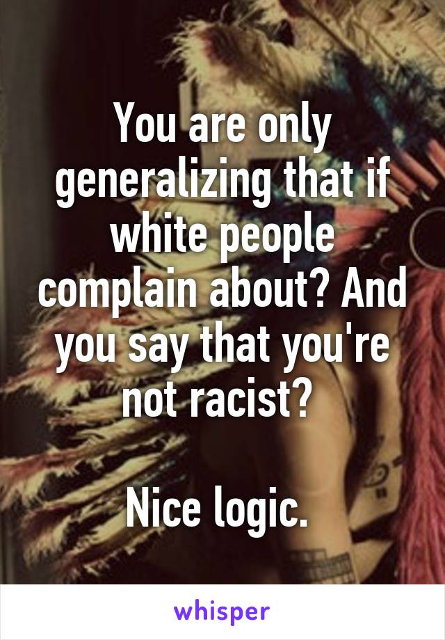 You are only generalizing that if white people complain about? And you say that you're not racist? 

Nice logic. 