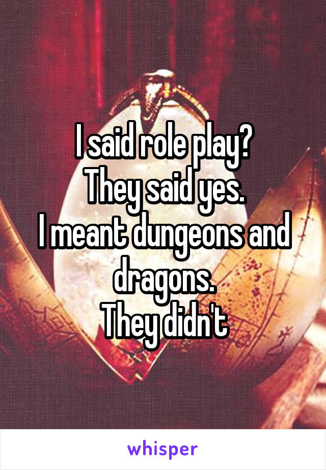 I said role play?
They said yes.
I meant dungeons and dragons.
They didn't