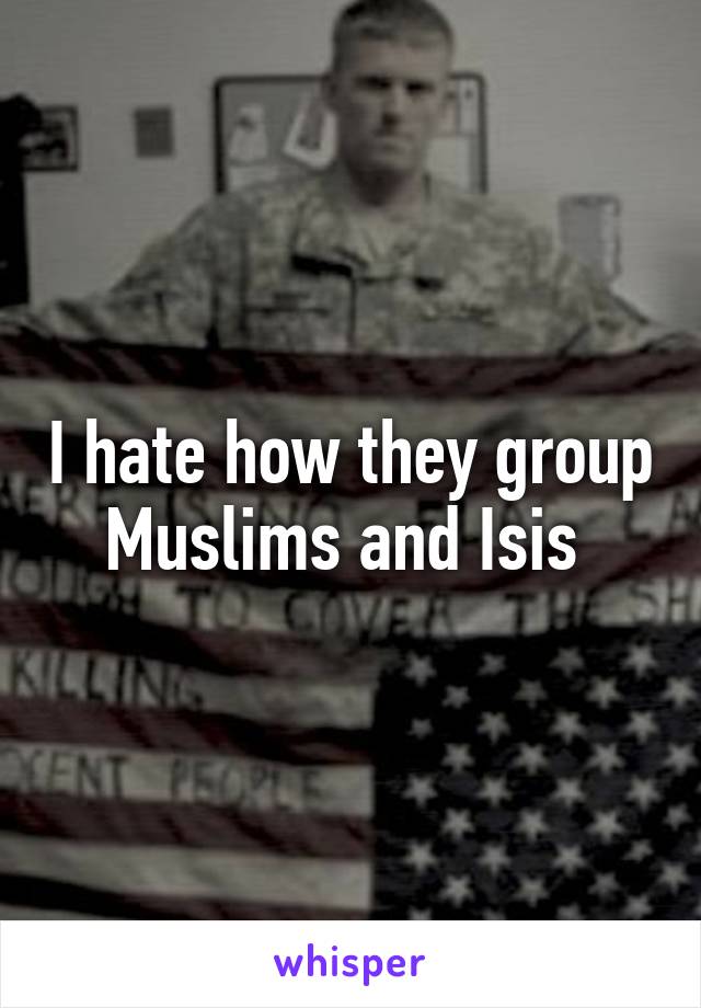 I hate how they group Muslims and Isis 