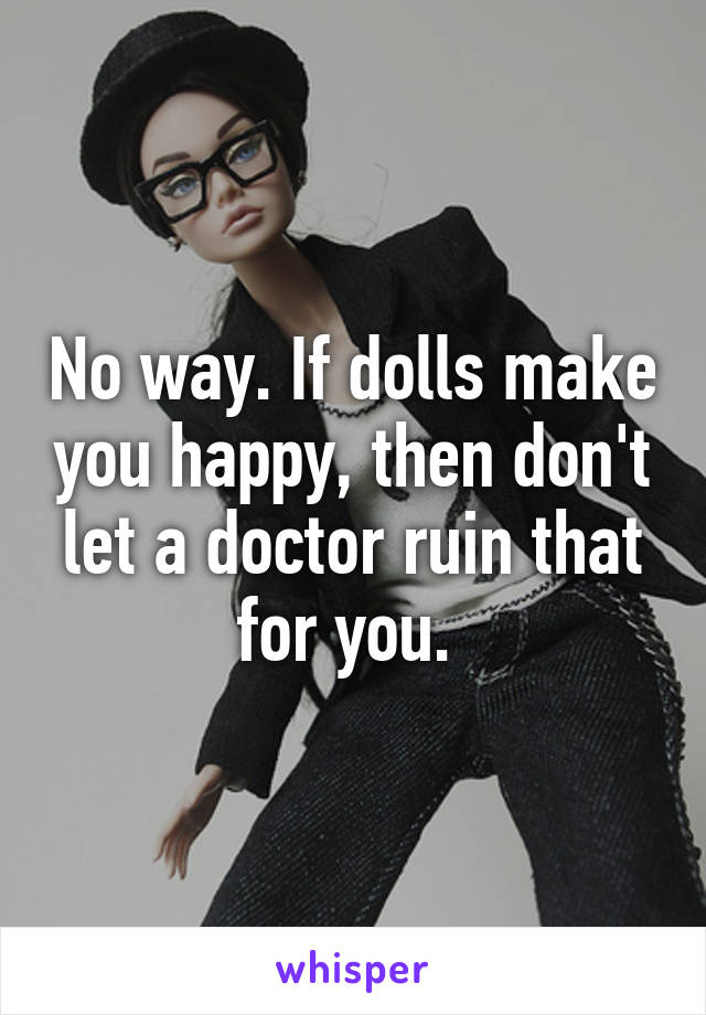 No way. If dolls make you happy, then don't let a doctor ruin that for you. 