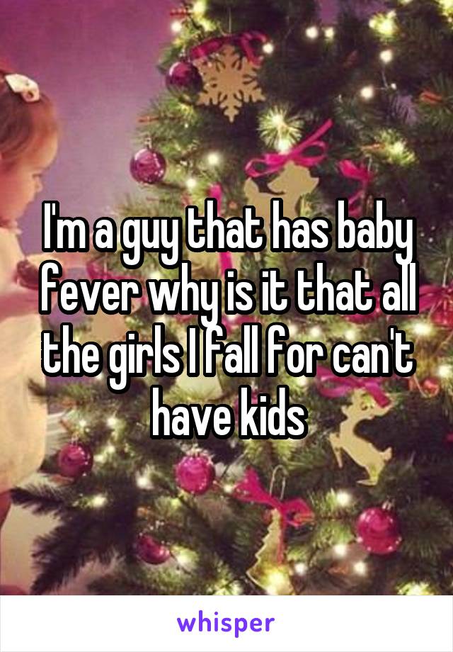 I'm a guy that has baby fever why is it that all the girls I fall for can't have kids