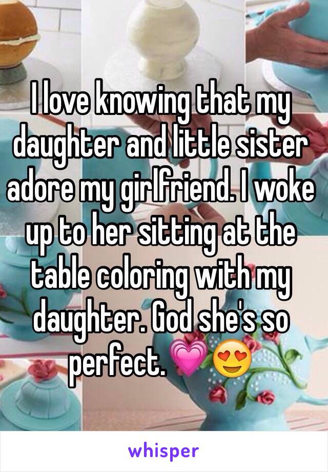 I love knowing that my daughter and little sister adore my girlfriend. I woke up to her sitting at the table coloring with my daughter. God she's so perfect.💗😍