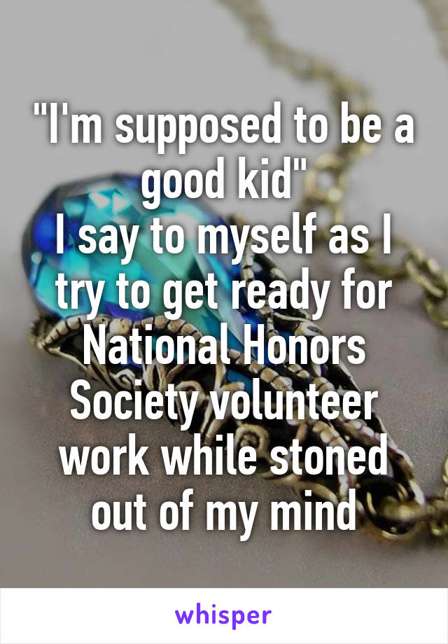 "I'm supposed to be a good kid"
I say to myself as I try to get ready for National Honors Society volunteer work while stoned out of my mind