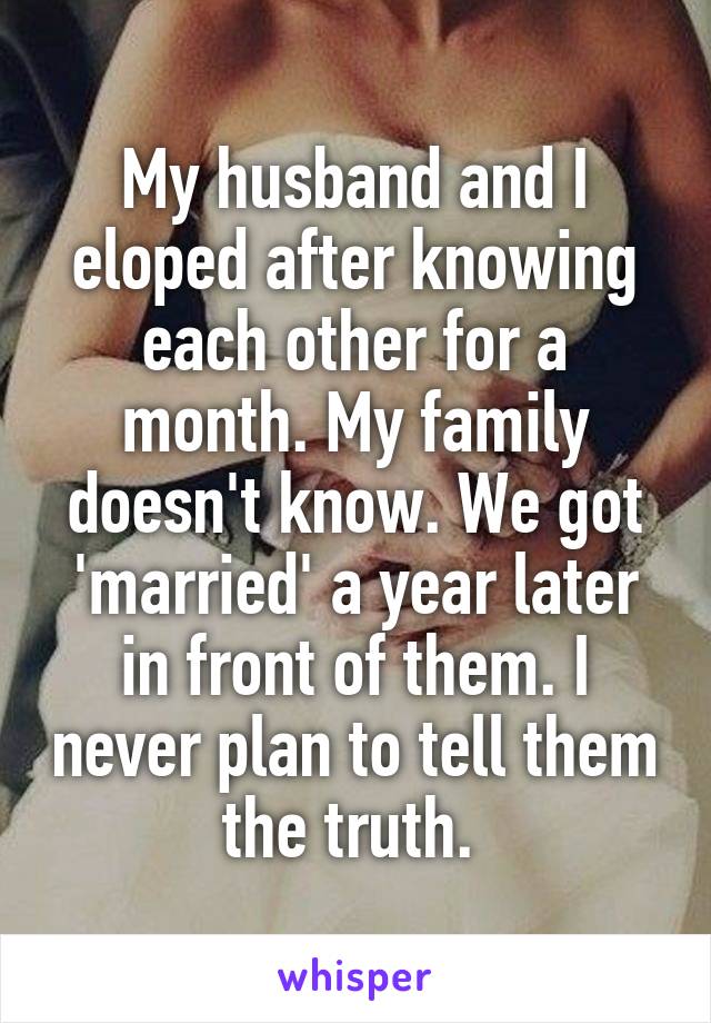 My husband and I eloped after knowing each other for a month. My family doesn't know. We got 'married' a year later in front of them. I never plan to tell them the truth. 