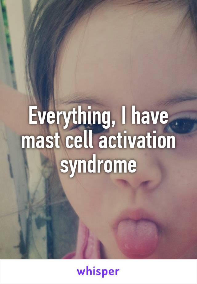 Everything, I have mast cell activation syndrome