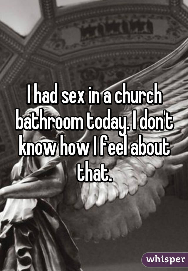 I had sex in a church bathroom today. I don