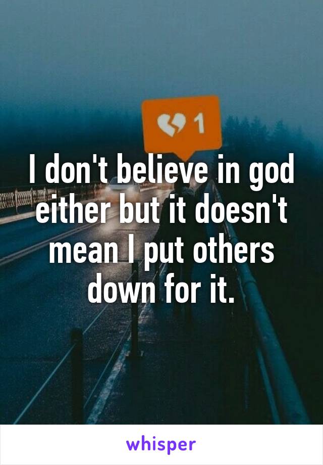 I don't believe in god either but it doesn't mean I put others down for it.