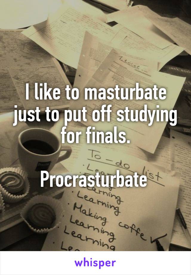 I like to masturbate just to put off studying for finals.

Procrasturbate 