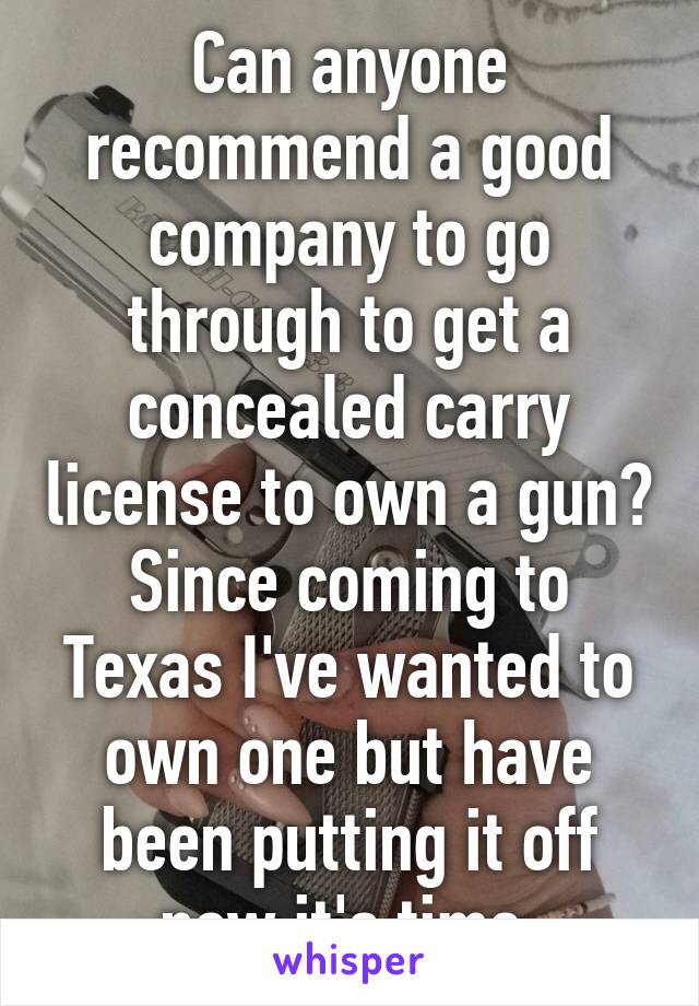 Can anyone recommend a good company to go through to get a concealed carry license to own a gun? Since coming to Texas I've wanted to own one but have been putting it off now it's time.