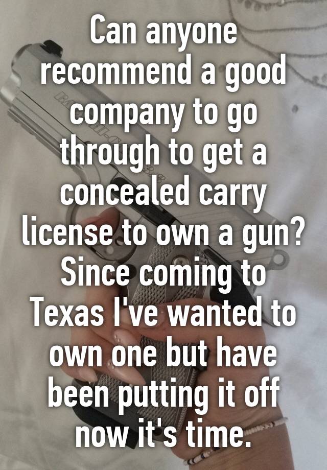 Can anyone recommend a good company to go through to get a concealed carry license to own a gun? Since coming to Texas I've wanted to own one but have been putting it off now it's time.