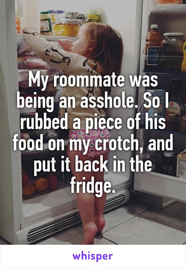 My roommate was being an asshole. So I rubbed a piece of his food on my crotch, and put it back in the fridge.