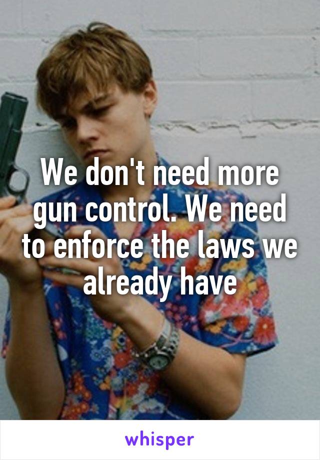 We don't need more gun control. We need to enforce the laws we already have
