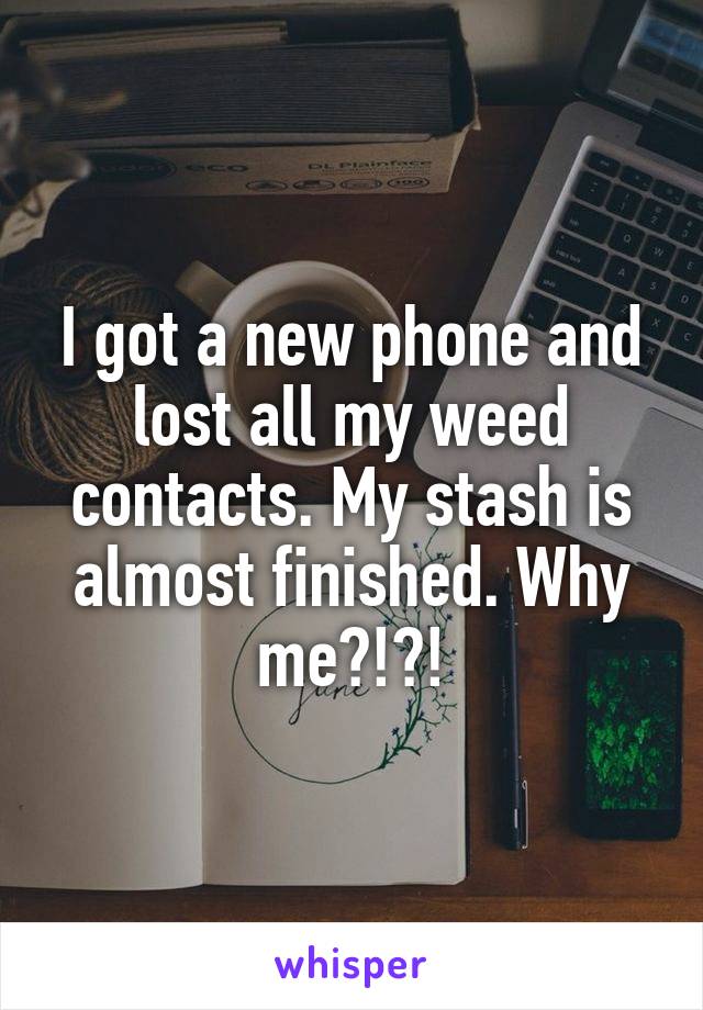 I got a new phone and lost all my weed contacts. My stash is almost finished. Why me?!?!
