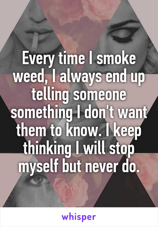 Every time I smoke weed, I always end up telling someone something I don't want them to know. I keep thinking I will stop myself but never do.