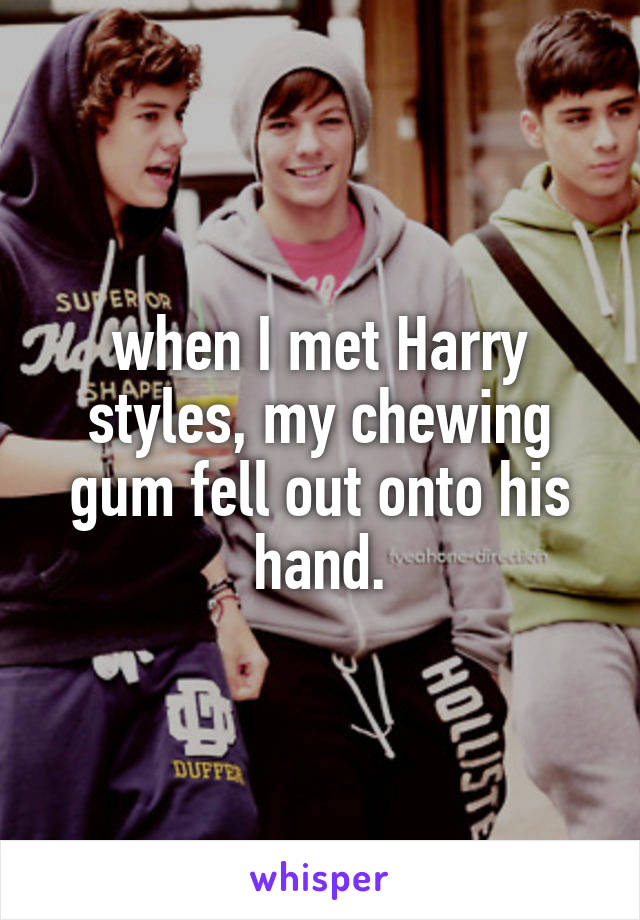 when I met Harry styles, my chewing gum fell out onto his hand.