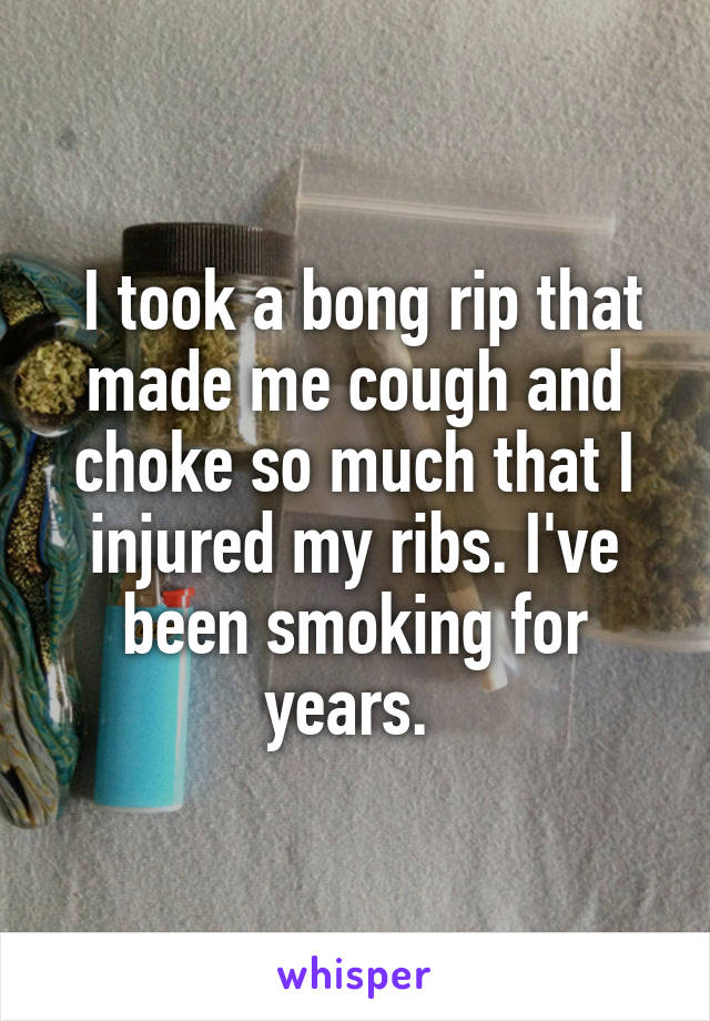  I took a bong rip that made me cough and choke so much that I injured my ribs. I've been smoking for years. 