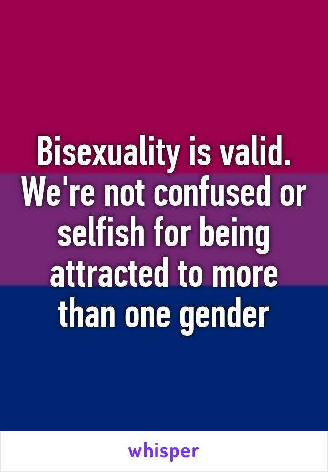 Bisexuality is valid. We're not confused or selfish for being attracted to more than one gender