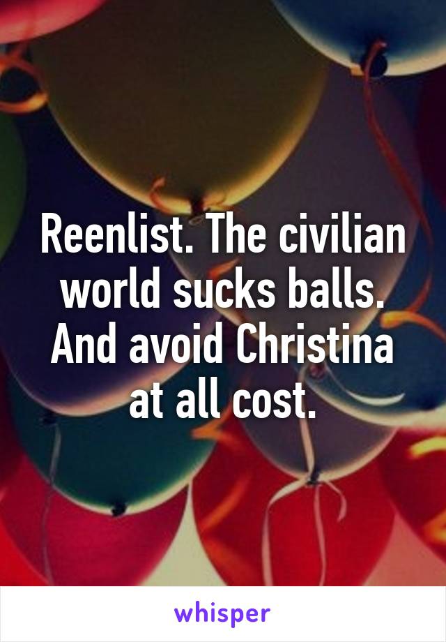 Reenlist. The civilian world sucks balls. And avoid Christina at all cost.